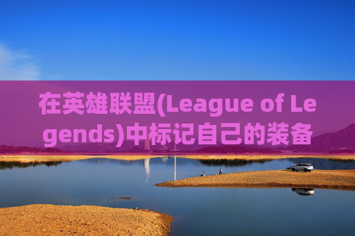在英雄联盟(League of Legends)中标记自己的装备-lol标记装备层数给队友步骤详解