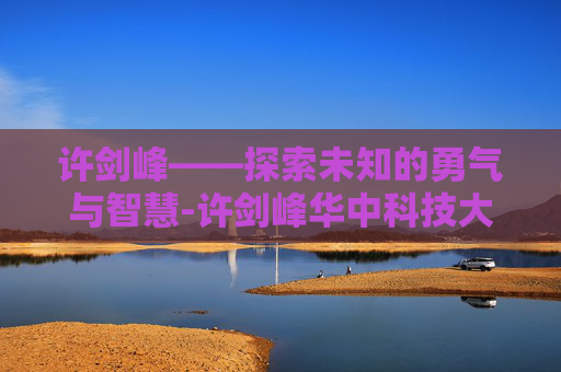 许剑峰——探索未知的勇气与智慧-许剑峰华中科技大学