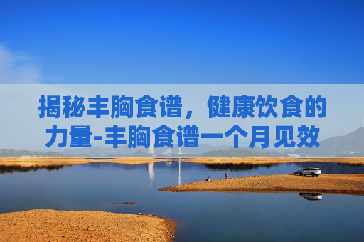 揭秘丰胸食谱，健康饮食的力量-丰胸食谱一个月见效