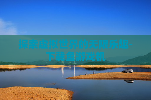 探索虚拟世界的无限乐趣-下载鱼游戏机
