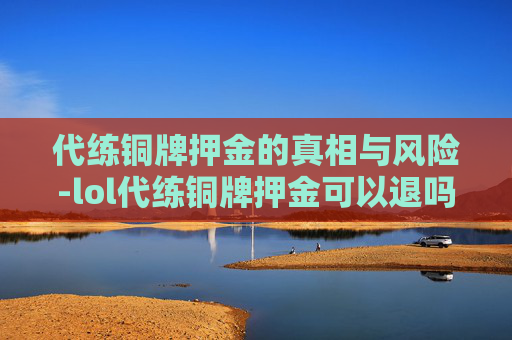 代练铜牌押金的真相与风险-lol代练铜牌押金可以退吗