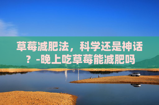 草莓减肥法，科学还是神话？-晚上吃草莓能减肥吗