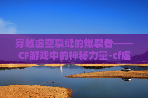 穿越虚空裂缝的爆裂者——CF游戏中的神秘力量-cf虚空裂缝用什么枪最好