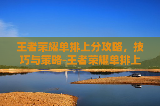 王者荣耀单排上分攻略，技巧与策略-王者荣耀单排上分最稳英雄