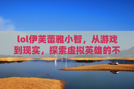 lol伊芙蕾雅小智，从游戏到现实，探索虚拟英雄的不为人知故事-lol伊芙蕾雅小智夺冠了吗