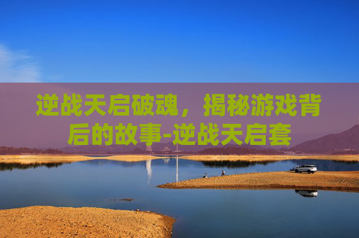 逆战天启破魂，揭秘游戏背后的故事-逆战天启套