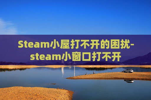 Steam小屋打不开的困扰-steam小窗口打不开