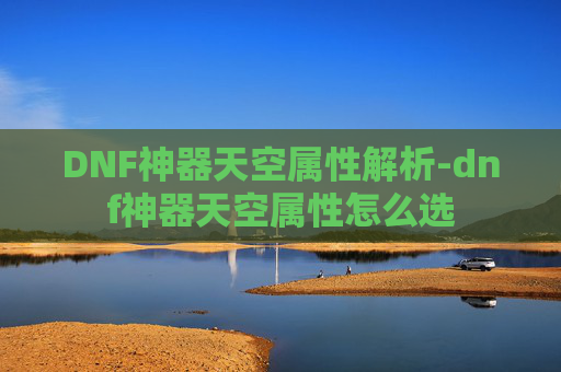 DNF神器天空属性解析-dnf神器天空属性怎么选