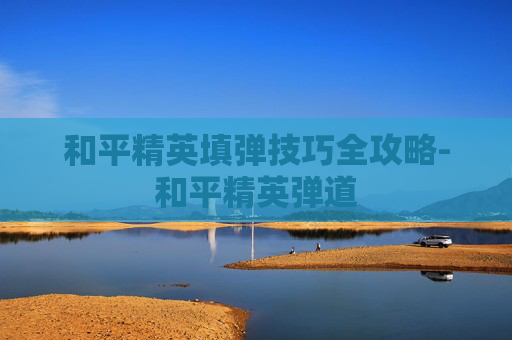 和平精英填弹技巧全攻略-和平精英弹道