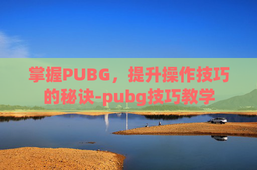 掌握PUBG，提升操作技巧的秘诀-pubg技巧教学