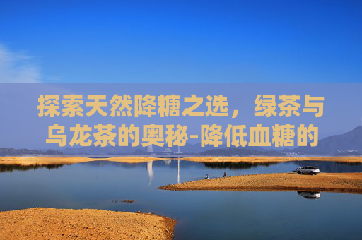 探索天然降糖之选，绿茶与乌龙茶的奥秘-降低血糖的茶饮配方