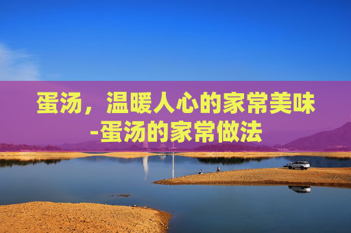 蛋汤，温暖人心的家常美味-蛋汤的家常做法