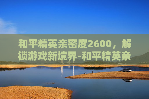 和平精英亲密度2600，解锁游戏新境界-和平精英亲密度3600是什么意思