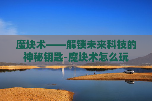 魔块术——解锁未来科技的神秘钥匙-魔块术怎么玩