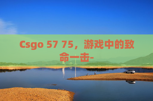 Csgo 57 75，游戏中的致命一击-