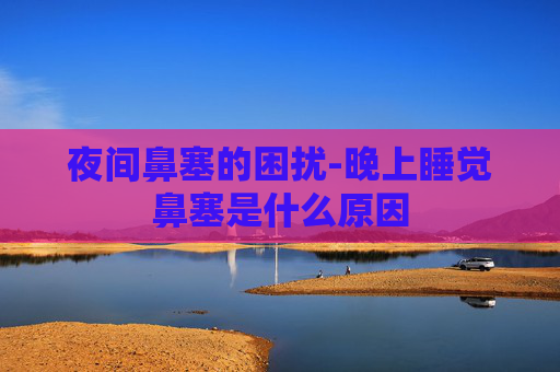 夜间鼻塞的困扰-晚上睡觉鼻塞是什么原因