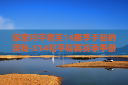 探索和平精英14赛季手册的奥秘-S14和平精英赛季手册 探索和平精英14赛季手册的奥秘-S14和平精英赛季手册