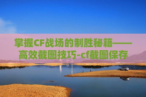 掌握CF战场的制胜秘籍——高效截图技巧-cf截图保存在哪里
