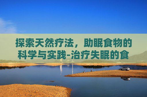 探索天然疗法，助眠食物的科学与实践-治疗失眠的食物有哪些?