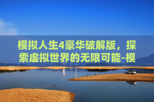 模拟人生4豪华破解版，探索虚拟世界的无限可能-模拟人生4豪华版中文版免费下载
