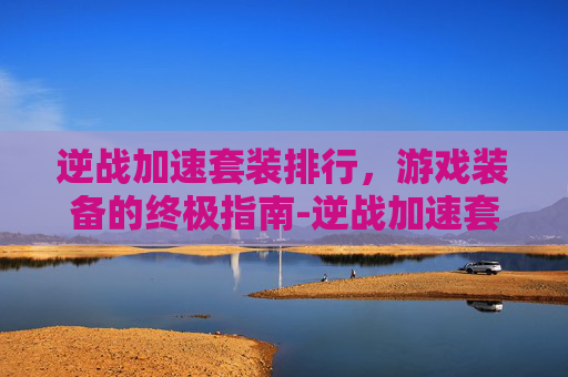 逆战加速套装排行，游戏装备的终极指南-逆战加速套装排行榜