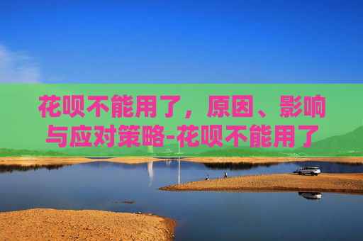 花呗不能用了，原因、影响与应对策略-花呗不能用了怎么样才能解封