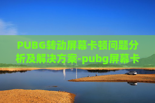 PUBG转动屏幕卡顿问题分析及解决方案-pubg屏幕卡住动不了