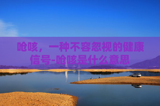 呛咳,一种不容忽视的健康信号-呛咳是什么意思 呛咳,一种不容忽视的健康信号-呛咳是什么意思