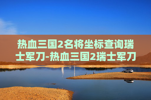 热血三国2名将坐标查询瑞士军刀-热血三国2瑞士军刀坐标查询最新版2023 热血三国2名将坐标查询瑞士军刀-热血三国2瑞士军刀坐标查询最新版2023