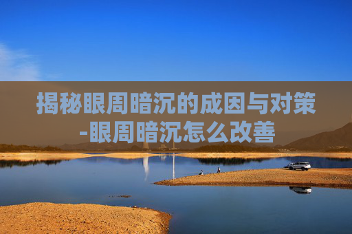 揭秘眼周暗沉的成因与对策-眼周暗沉怎么改善 揭秘眼周暗沉的成因与对策-眼周暗沉怎么改善