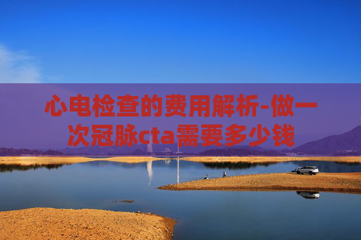 心电检查的费用解析-做一次冠脉cta需要多少钱