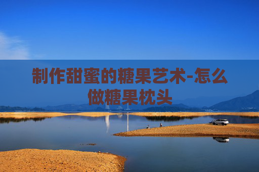 制作甜蜜的糖果艺术-怎么做糖果枕头