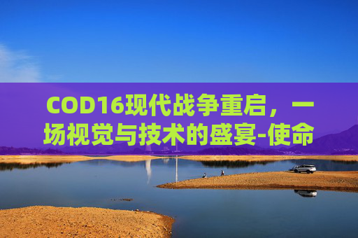 COD16现代战争重启，一场视觉与技术的盛宴-使命召唤16现代战争启动器