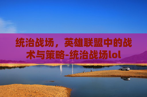 统治战场，英雄联盟中的战术与策略-统治战场lol