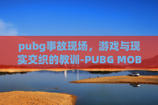 pubg事故现场，游戏与现实交织的教训-PUBG MOBILE EVENT