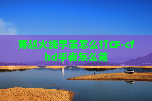 穿越火线手表怎么打CF-cfhd手表怎么戴