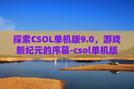 探索CSOL单机版9.0，游戏新纪元的序幕-csol单机版9.0安卓版