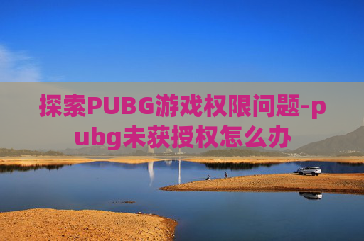 探索PUBG游戏权限问题-pubg未获授权怎么办