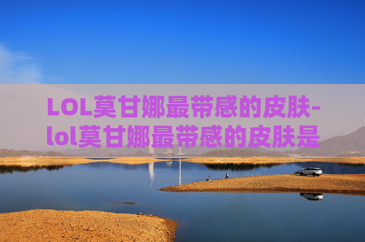 LOL莫甘娜最带感的皮肤-lol莫甘娜最带感的皮肤是哪个
