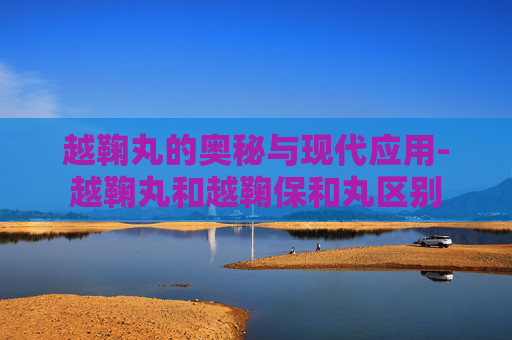 越鞠丸的奥秘与现代应用-越鞠丸和越鞠保和丸区别
