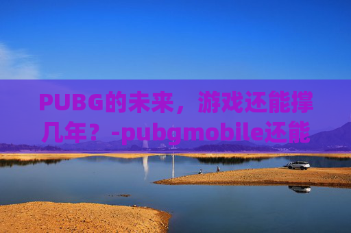 PUBG的未来，游戏还能撑几年？-pubgmobile还能玩吗