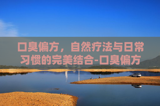 口臭偏方，自然疗法与日常习惯的完美结合-口臭偏方民间