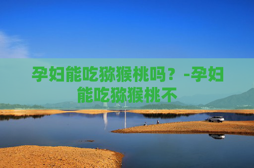 孕妇能吃猕猴桃吗？-孕妇能吃猕猴桃不