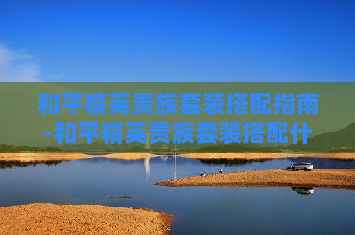 和平精英贵族套装搭配指南-和平精英贵族套装搭配什么衣服