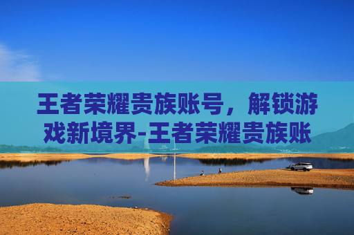 王者荣耀贵族账号，解锁游戏新境界-王者荣耀贵族账号多少钱