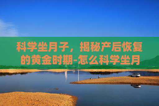 科学坐月子，揭秘产后恢复的黄金时期-怎么科学坐月子不留月子病