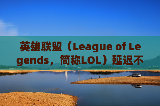 英雄联盟（League of Legends，简称LOL）延迟不高卡掉线问题分析及解决策略-lol延迟不高卡掉线怎么办