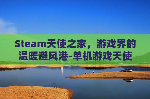 Steam天使之家，游戏界的温暖避风港-单机游戏天使之家