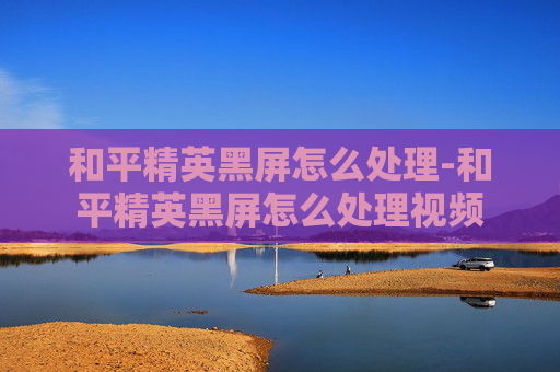 和平精英黑屏怎么处理-和平精英黑屏怎么处理视频