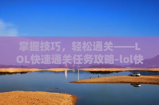 掌握技巧，轻松通关——LOL快速通关任务攻略-lol快速通关任务怎么完成
